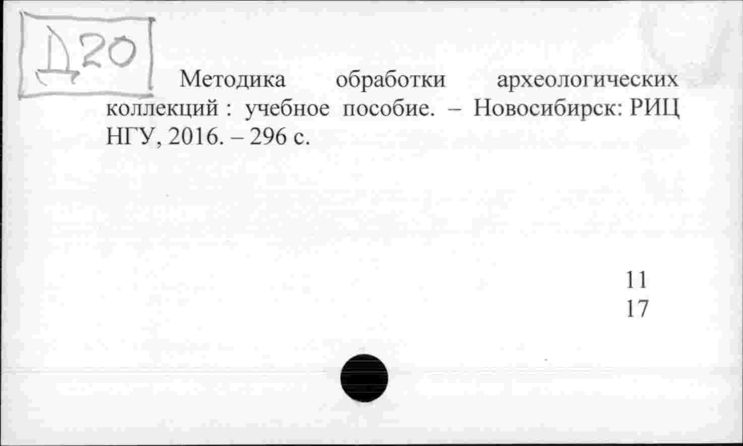 ﻿дго
Методика обработки археологических коллекций : учебное пособие. - Новосибирск: РИЦ
НГУ, 2016.-296 с.
И
17